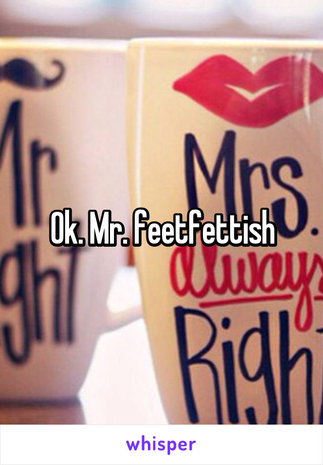 Ok. Mr. feetfettish