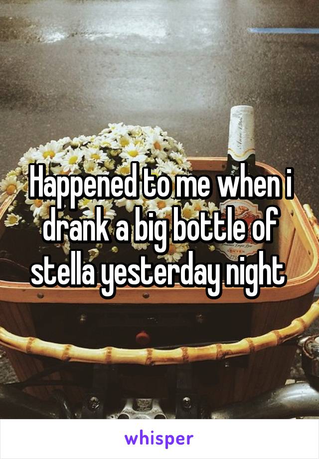Happened to me when i drank a big bottle of stella yesterday night 