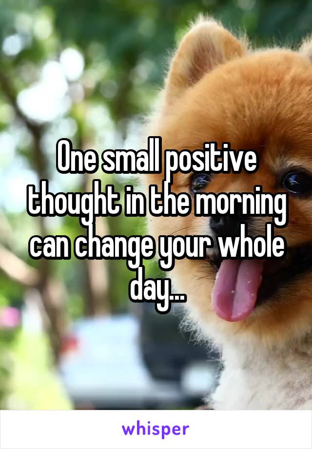One small positive thought in the morning can change your whole day...