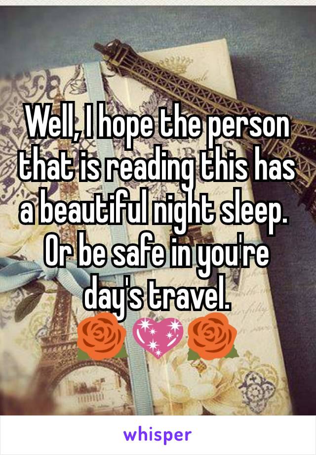 Well, I hope the person that is reading this has a beautiful night sleep. 
Or be safe in you're day's travel.
🌹💖🌹