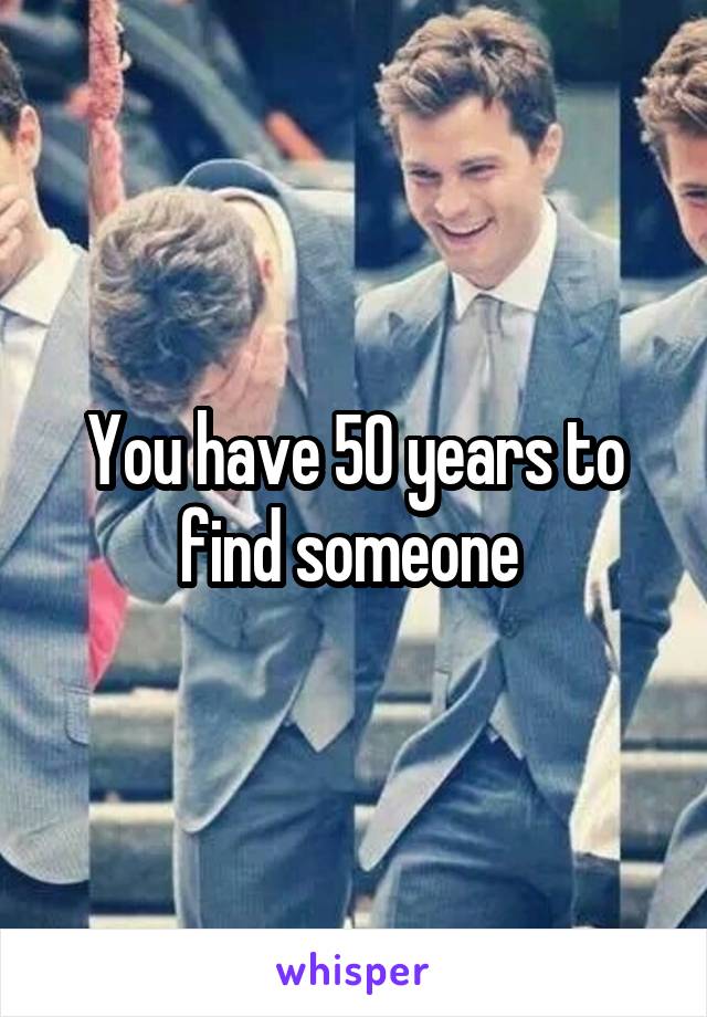 You have 50 years to find someone 