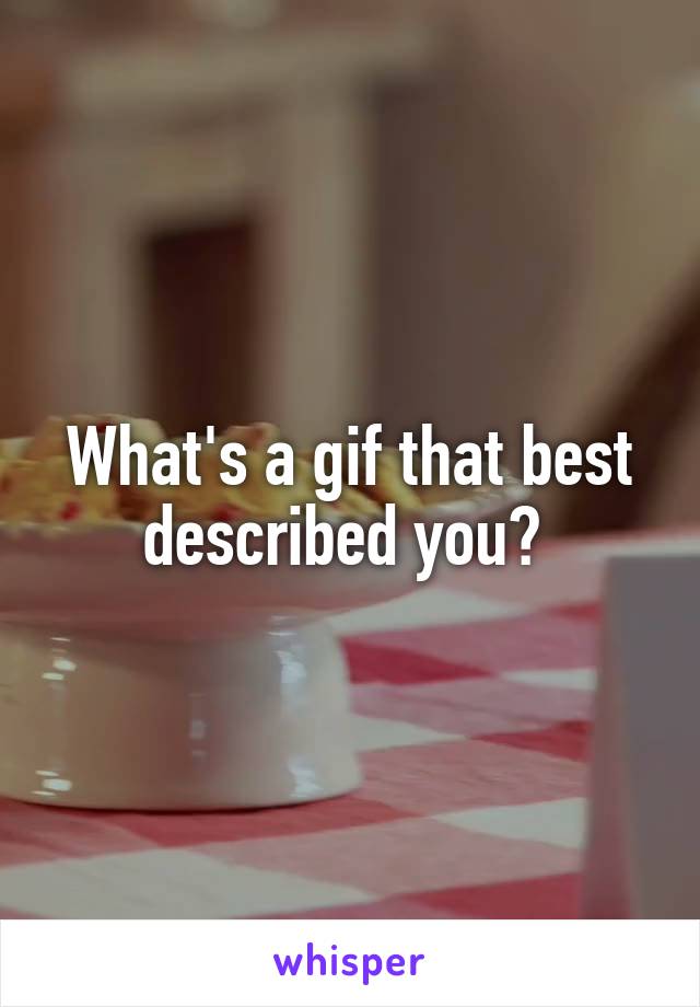 What's a gif that best described you? 