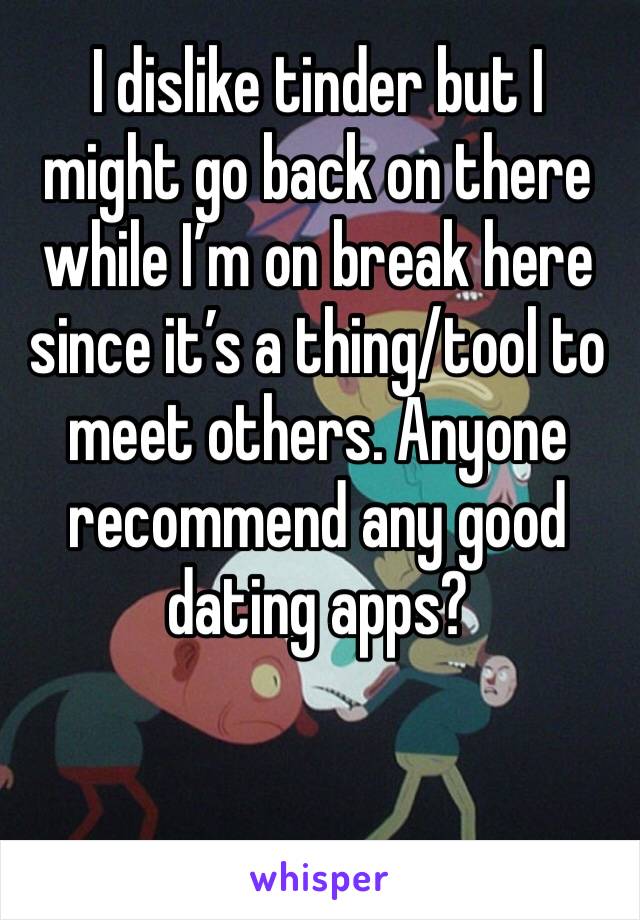 I dislike tinder but I might go back on there while I’m on break here since it’s a thing/tool to meet others. Anyone recommend any good dating apps?