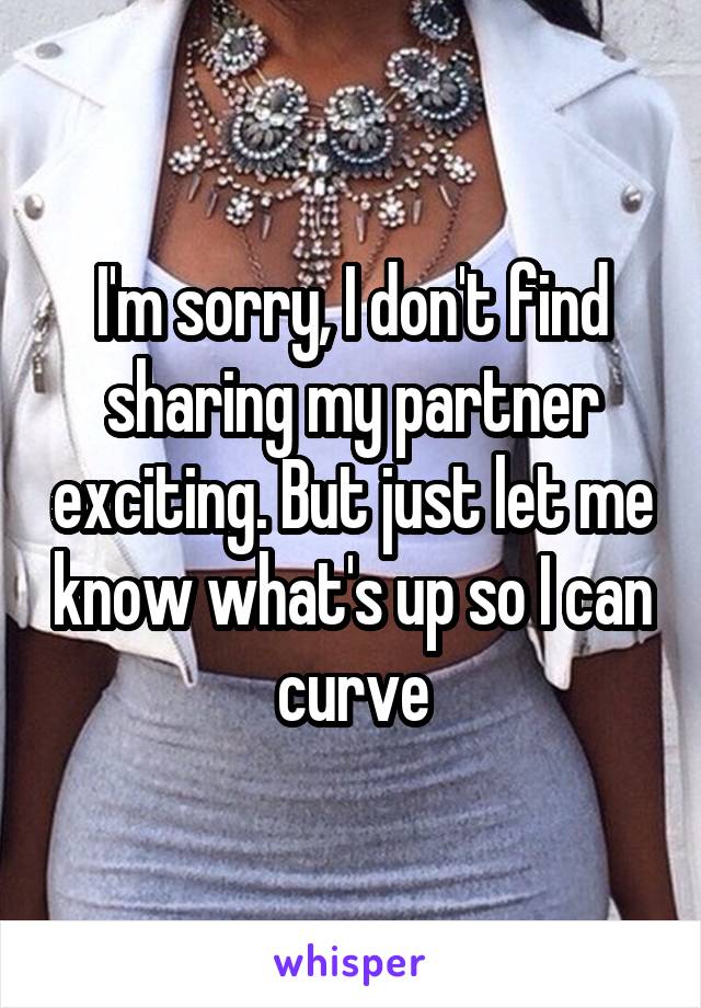 I'm sorry, I don't find sharing my partner exciting. But just let me know what's up so I can curve