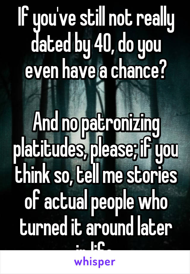 If you've still not really dated by 40, do you even have a chance?

And no patronizing platitudes, please; if you think so, tell me stories of actual people who turned it around later in life.