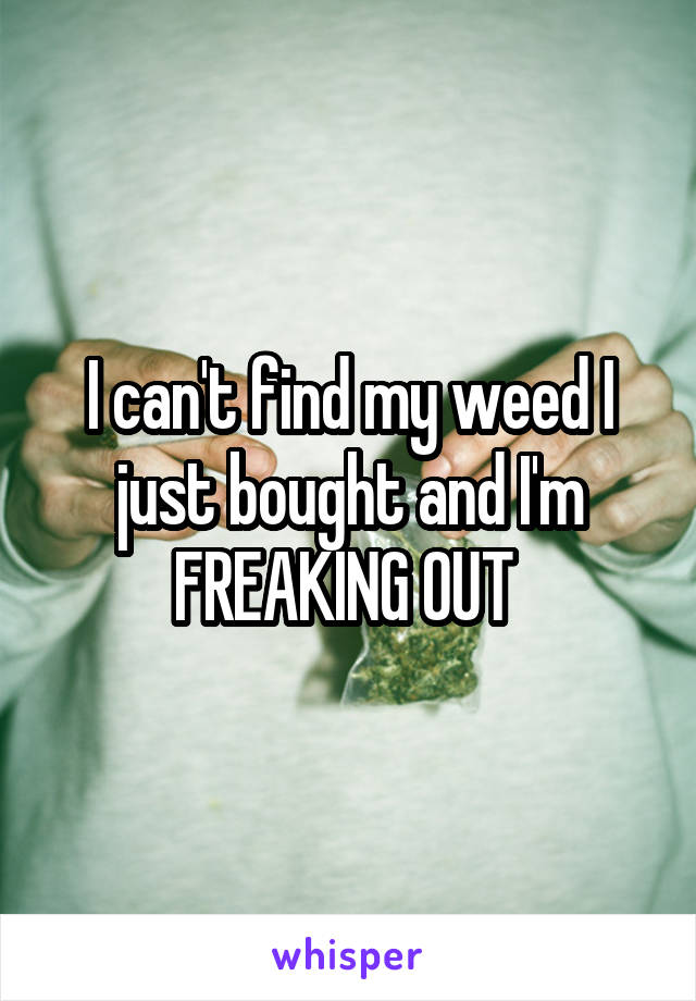 I can't find my weed I just bought and I'm FREAKING OUT 