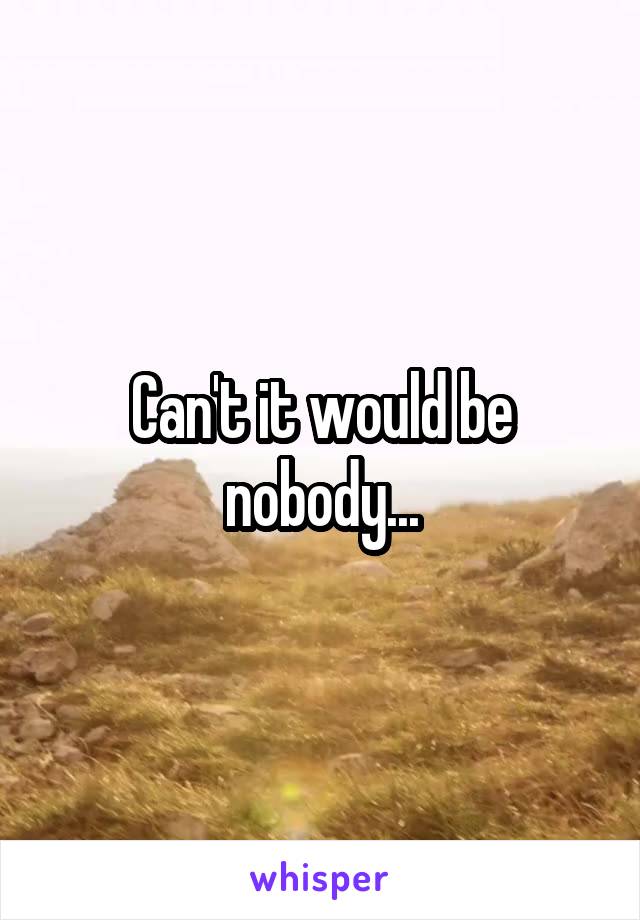 Can't it would be nobody...