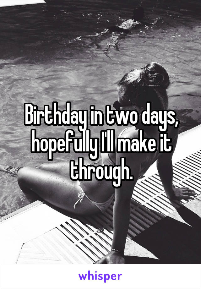 Birthday in two days, hopefully I'll make it through.