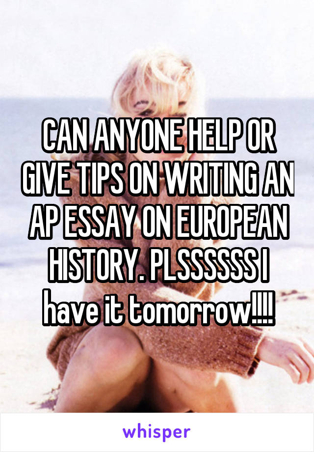 CAN ANYONE HELP OR GIVE TIPS ON WRITING AN AP ESSAY ON EUROPEAN HISTORY. PLSSSSSS I have it tomorrow!!!!