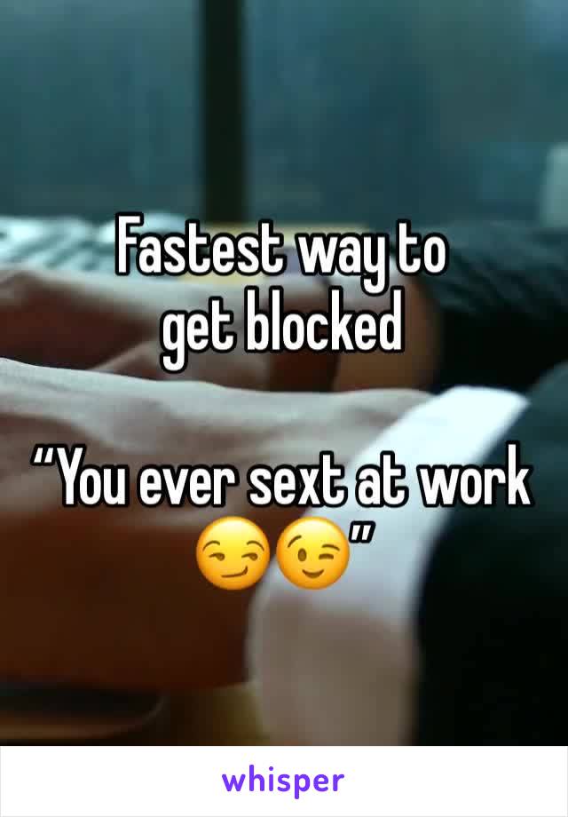 Fastest way to get blocked

“You ever sext at work 😏😉”