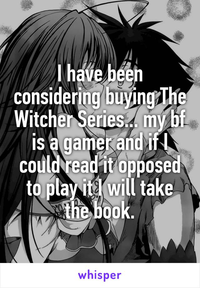 I have been considering buying The Witcher Series... my bf is a gamer and if I could read it opposed to play it I will take the book.