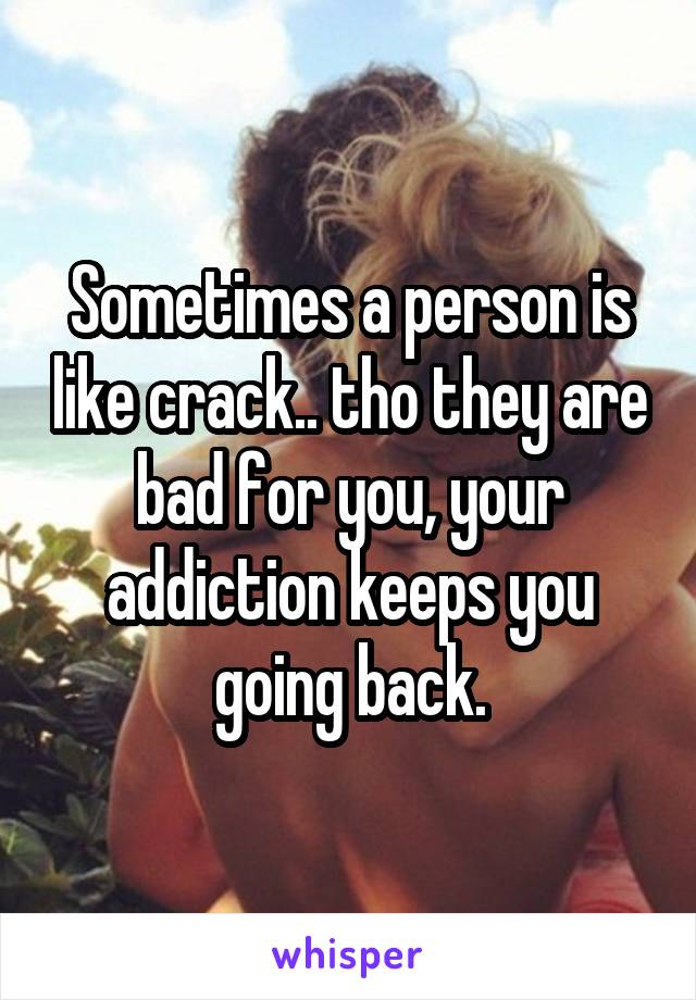 Sometimes a person is like crack.. tho they are bad for you, your addiction keeps you going back.