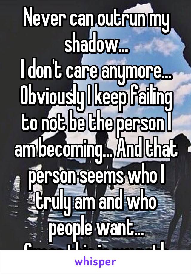 Never can outrun my shadow...
I don't care anymore... Obviously I keep failing to not be the person I am becoming... And that person seems who I truly am and who people want...
Guess this is my path