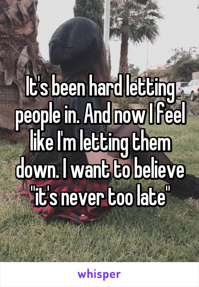 It's been hard letting people in. And now I feel like I'm letting them down. I want to believe "it's never too late"
