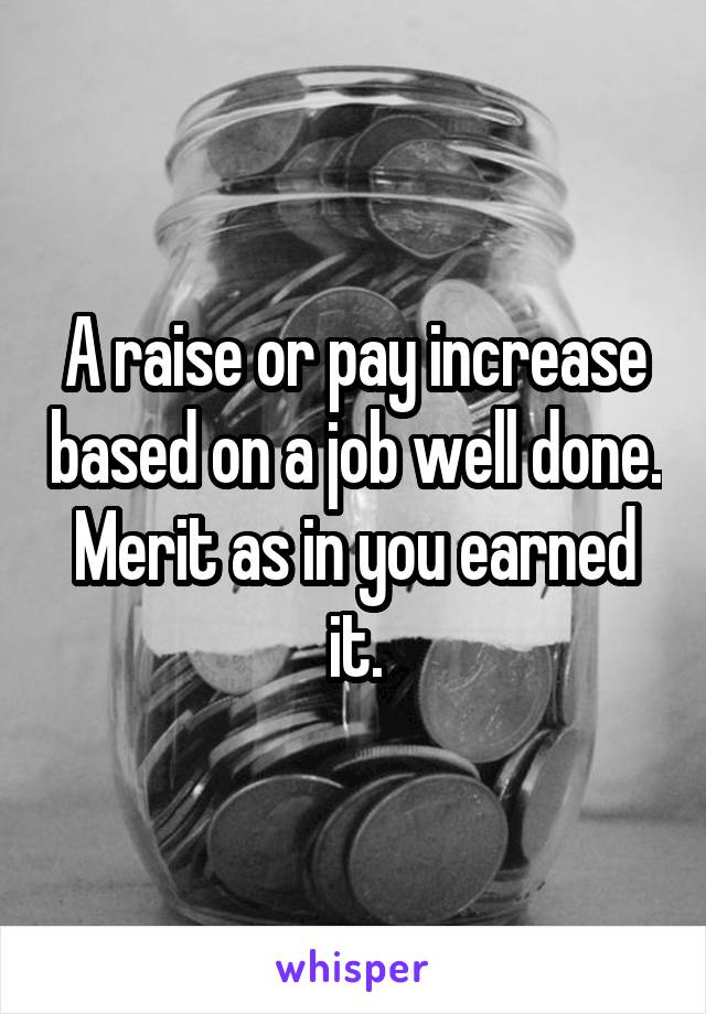 A raise or pay increase based on a job well done. Merit as in you earned it.