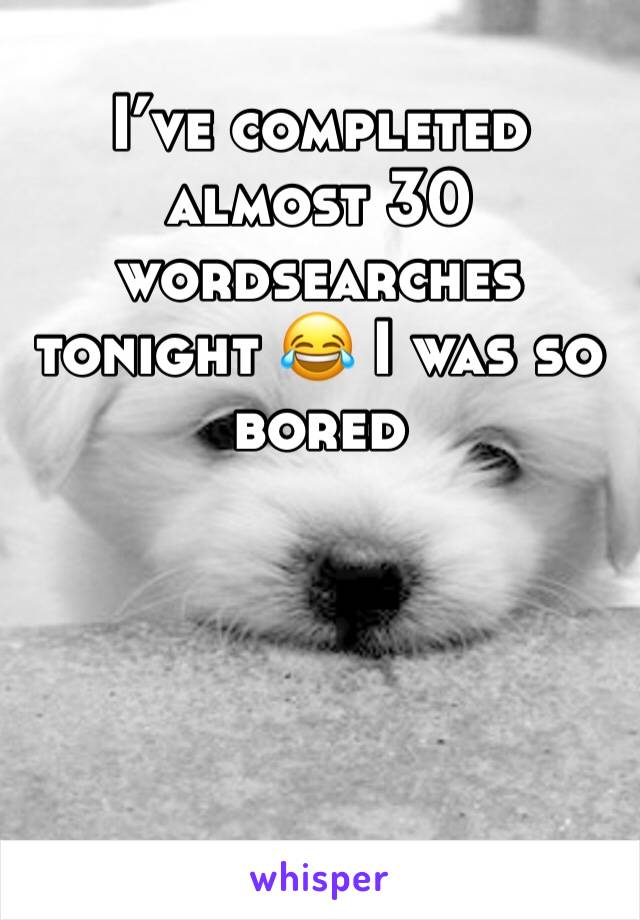 I’ve completed almost 30 wordsearches tonight 😂 I was so bored 