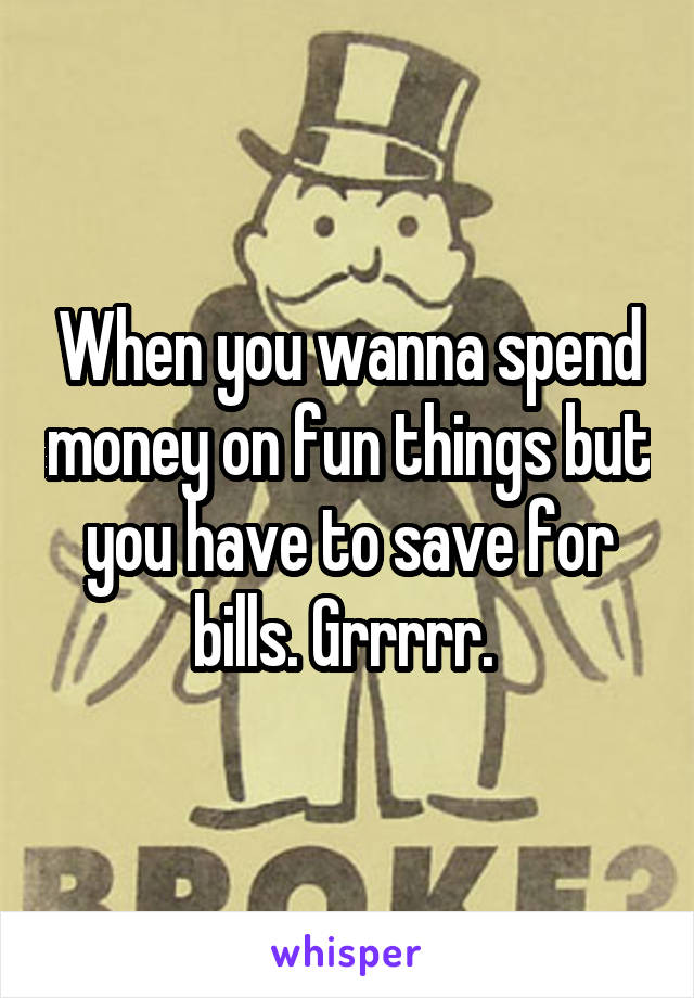 When you wanna spend money on fun things but you have to save for bills. Grrrrr. 