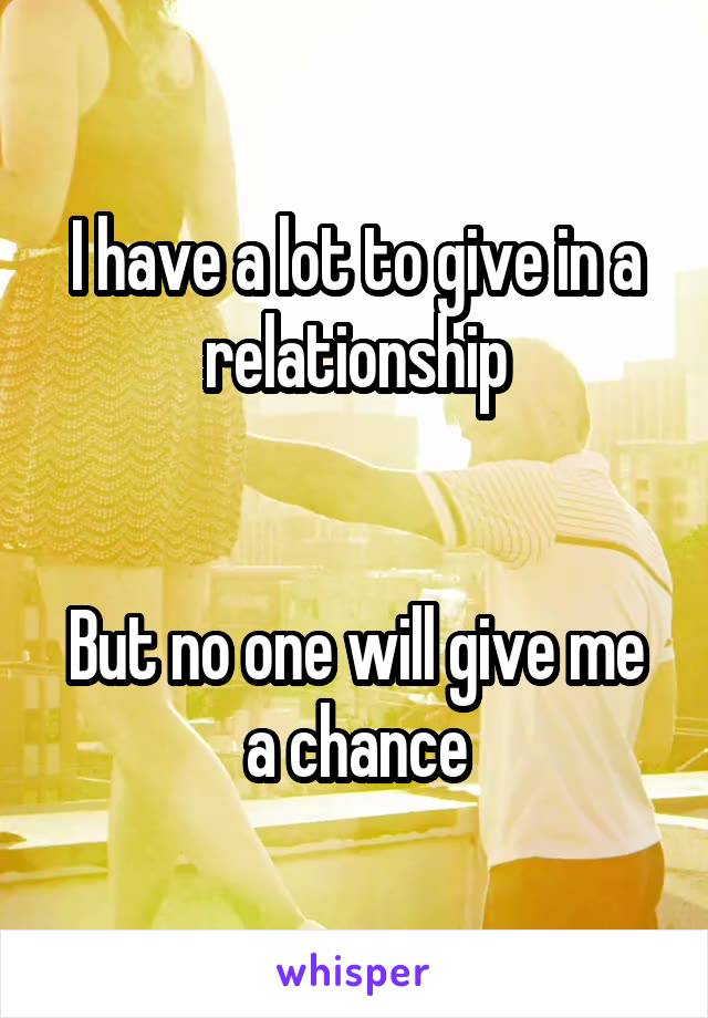 I have a lot to give in a relationship


But no one will give me a chance