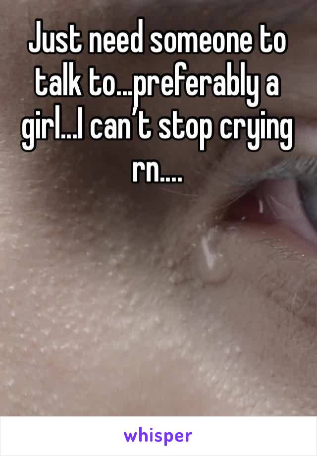 Just need someone to talk to...preferably a girl...I can’t stop crying rn....