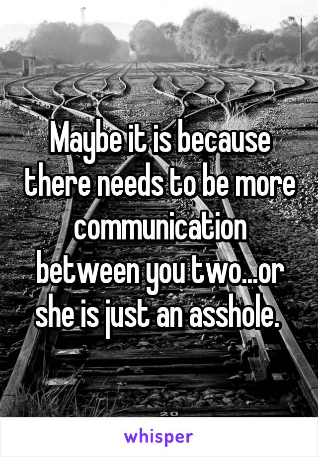 Maybe it is because there needs to be more communication between you two...or she is just an asshole. 