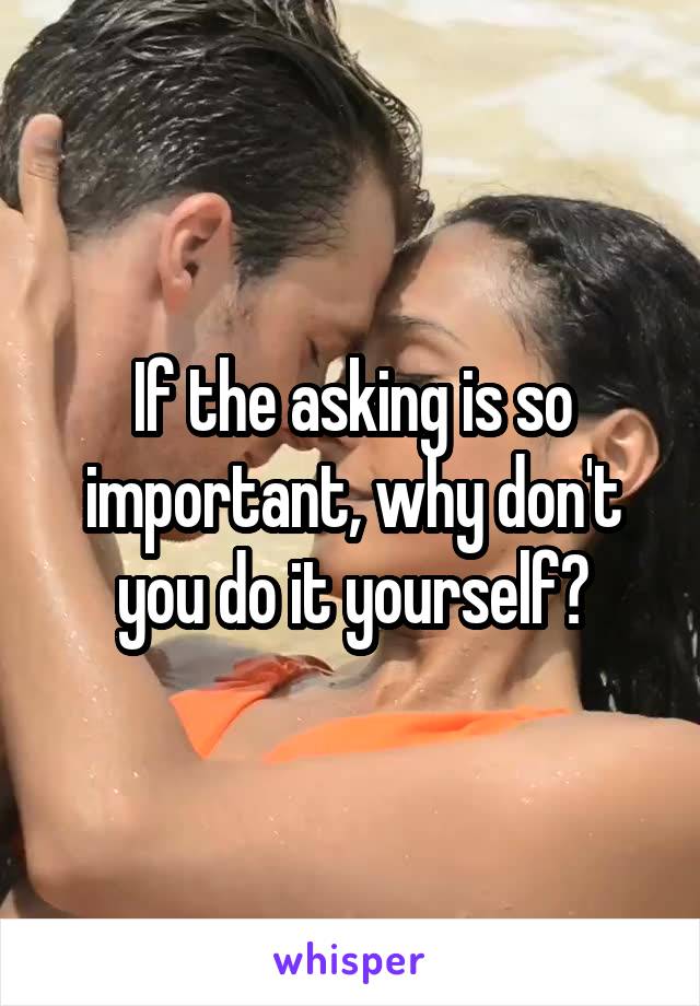 If the asking is so important, why don't you do it yourself?