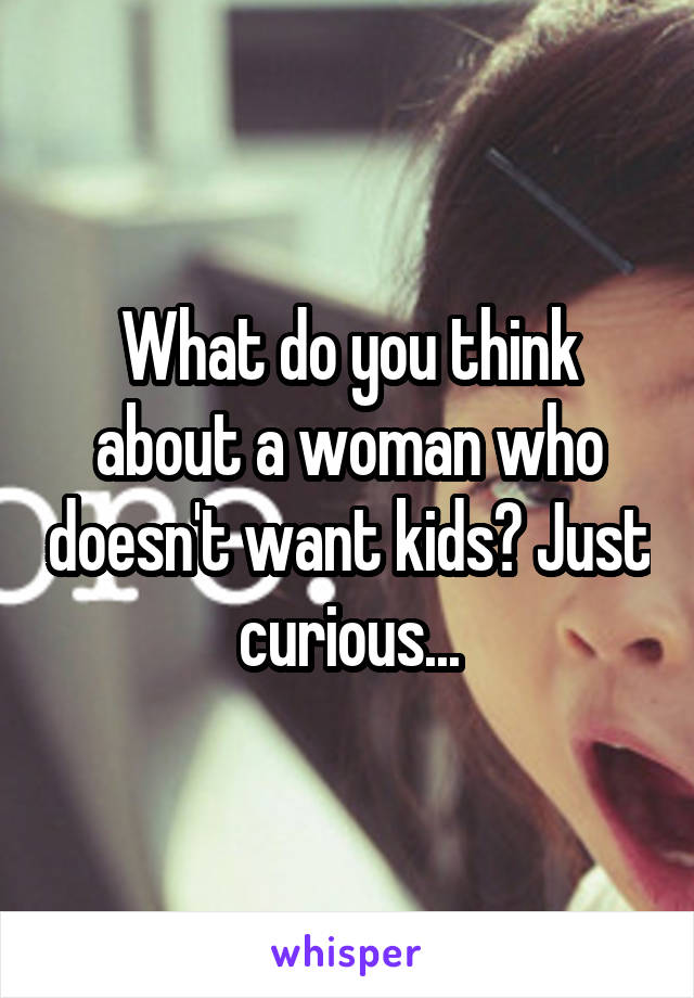 What do you think about a woman who doesn't want kids? Just curious...