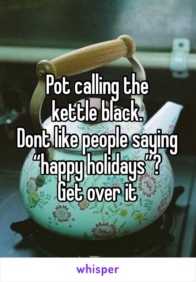 Pot calling the kettle black.
Dont like people saying “happy holidays”? 
Get over it