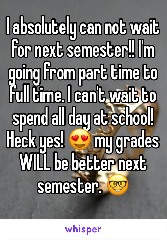I absolutely can not wait for next semester!! I'm going from part time to full time. I can't wait to spend all day at school! Heck yes! 😍 my grades WILL be better next semester. 🤓