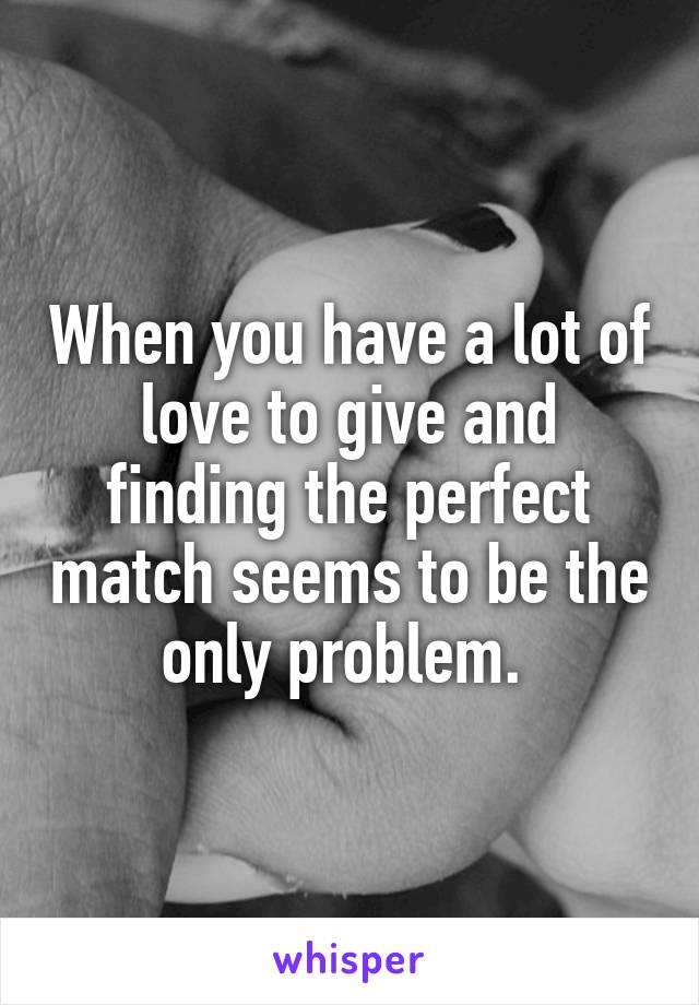 When you have a lot of love to give and finding the perfect match seems to be the only problem. 