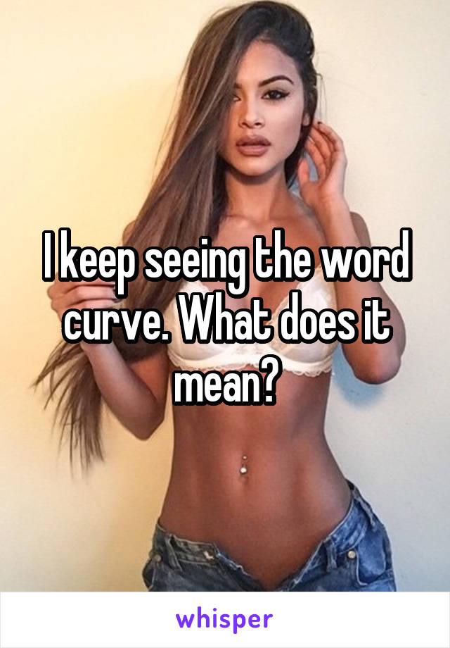 I keep seeing the word curve. What does it mean?