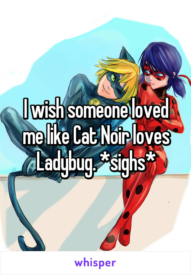 I wish someone loved me like Cat Noir loves Ladybug. *sighs*