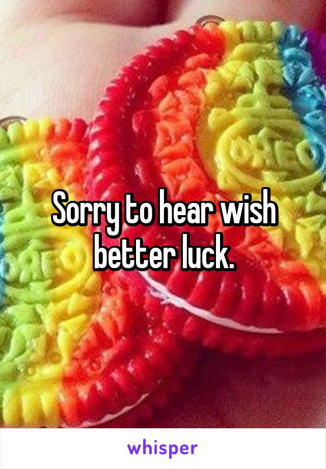 Sorry to hear wish better luck.