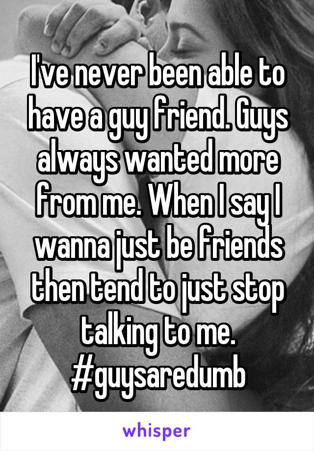 I've never been able to have a guy friend. Guys always wanted more from me. When I say I wanna just be friends then tend to just stop talking to me. #guysaredumb