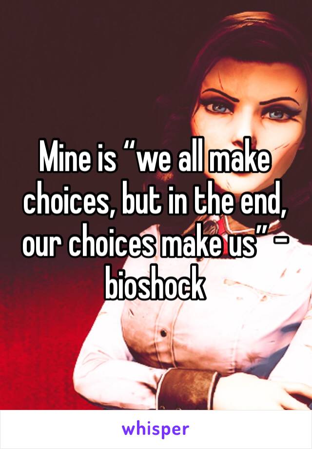 Mine is “we all make choices, but in the end, our choices make us” -bioshock