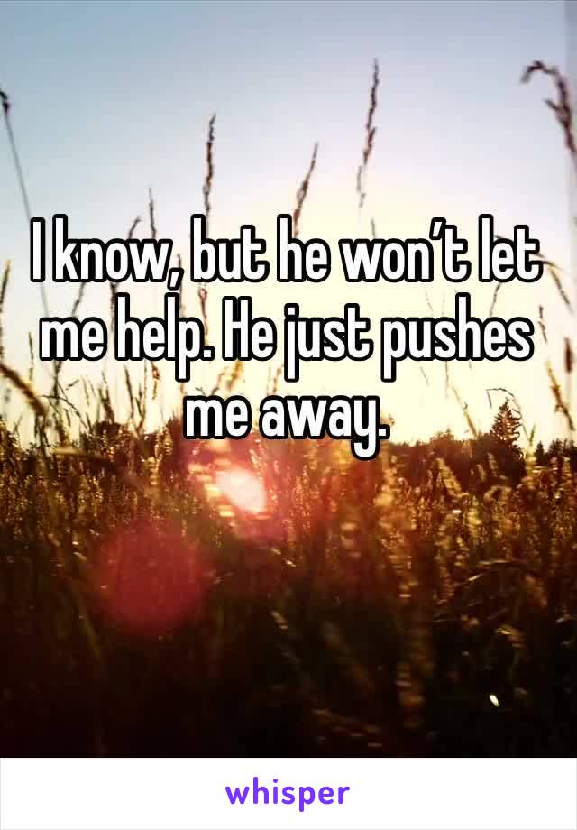 I know, but he won’t let me help. He just pushes me away. 