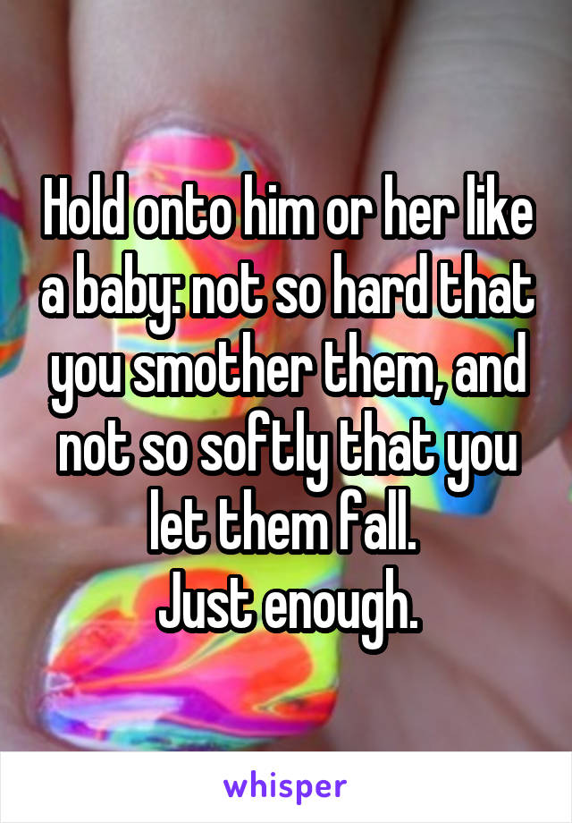 Hold onto him or her like a baby: not so hard that you smother them, and not so softly that you let them fall. 
Just enough.