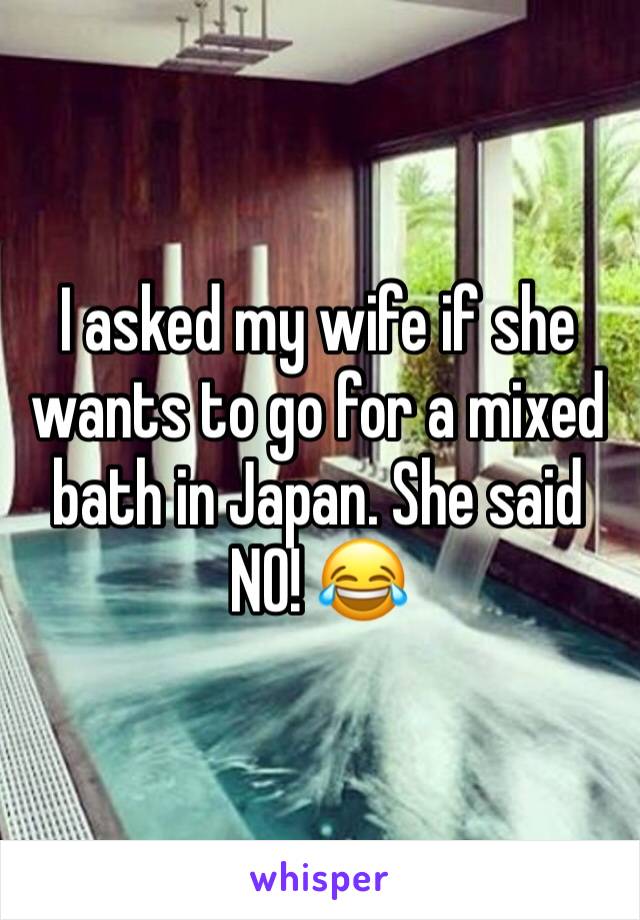 I asked my wife if she wants to go for a mixed bath in Japan. She said NO! 😂