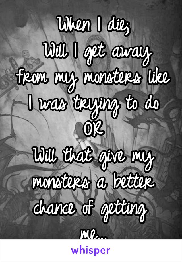 When I die;
 Will I get away from my monsters like I was trying to do
OR
Will that give my monsters a better chance of getting 
me...