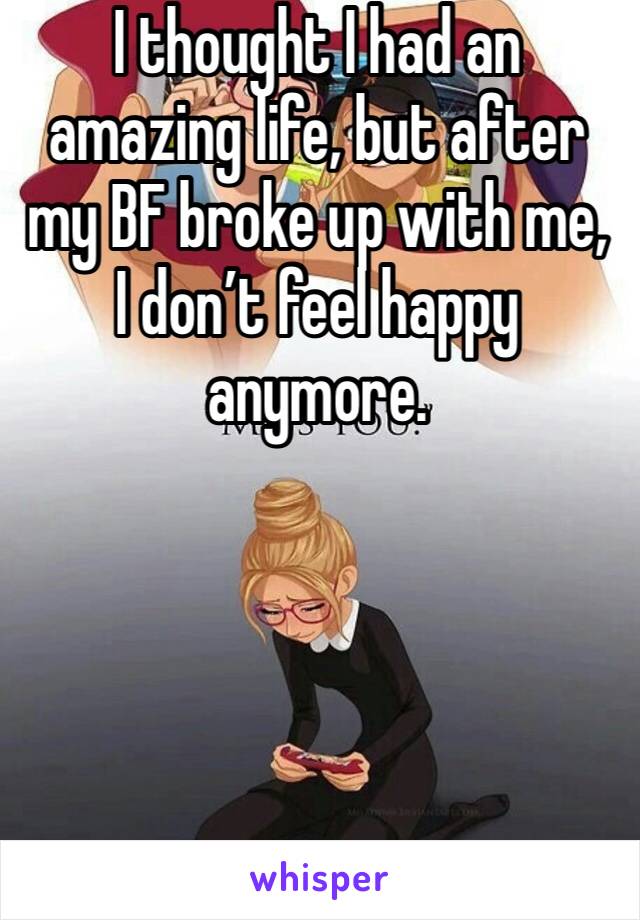 I thought I had an amazing life, but after my BF broke up with me, I don’t feel happy anymore.