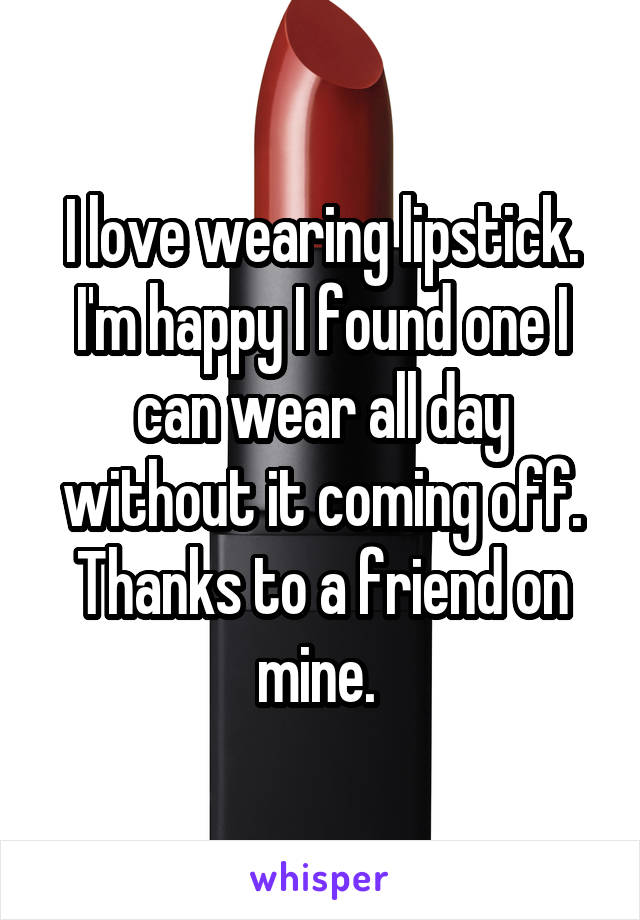I love wearing lipstick. I'm happy I found one I can wear all day without it coming off. Thanks to a friend on mine. 