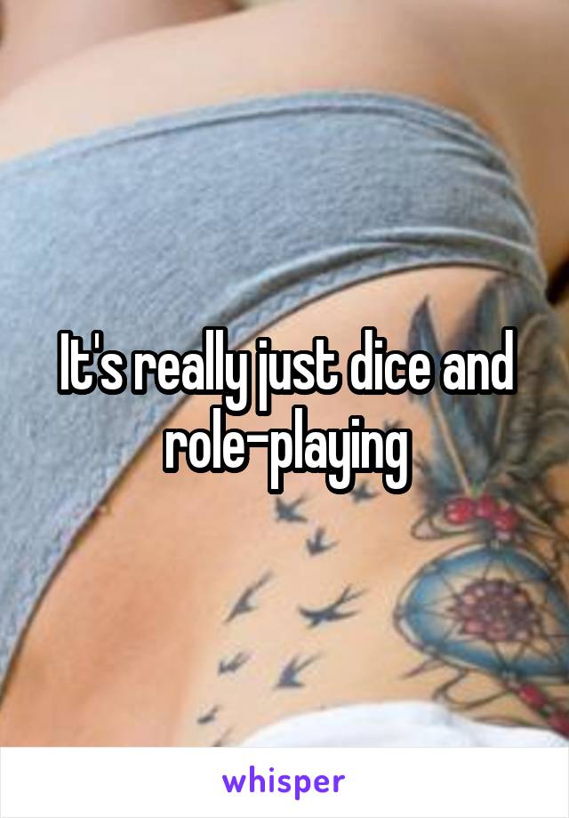 It's really just dice and role-playing