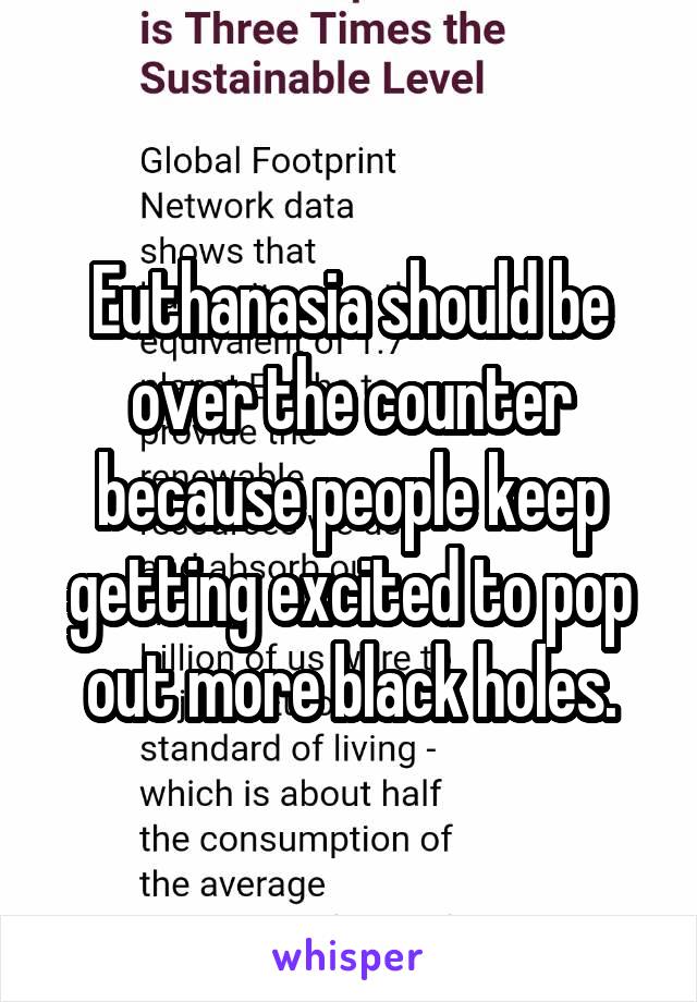 Euthanasia should be over the counter because people keep getting excited to pop out more black holes.