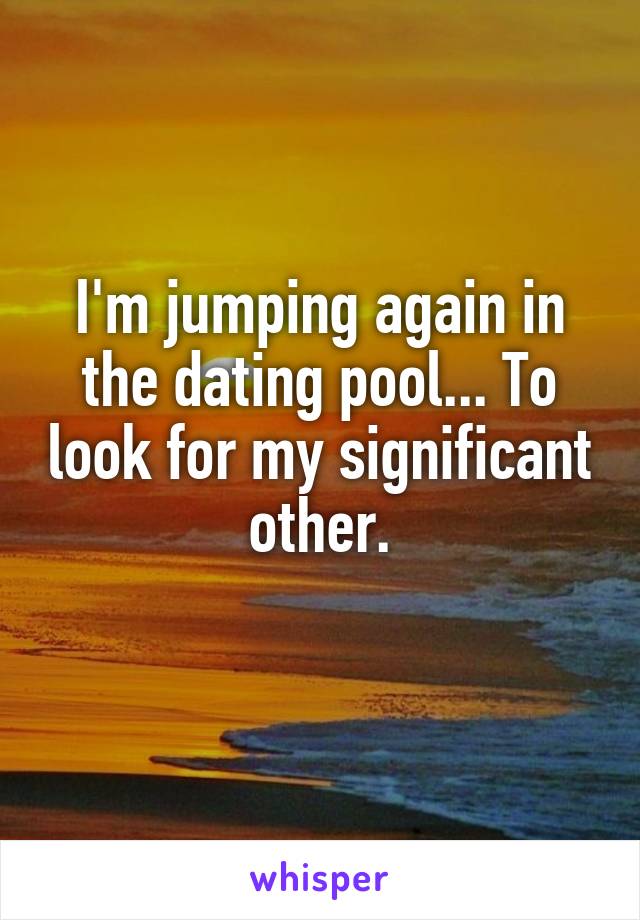 I'm jumping again in the dating pool... To look for my significant other.
