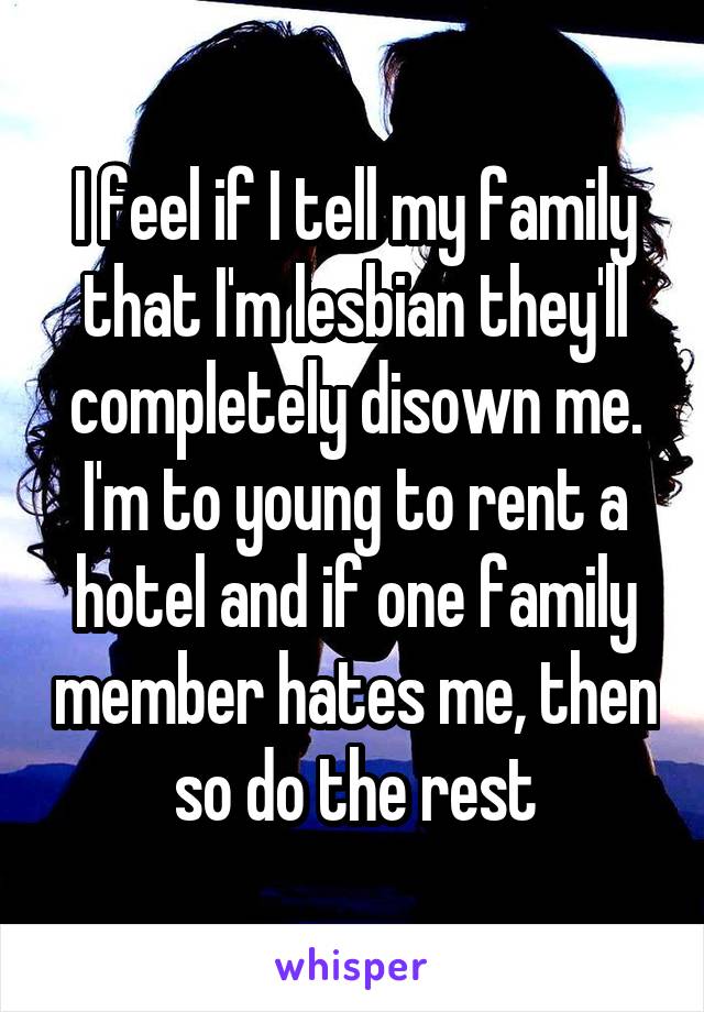 I feel if I tell my family that I'm lesbian they'll completely disown me. I'm to young to rent a hotel and if one family member hates me, then so do the rest