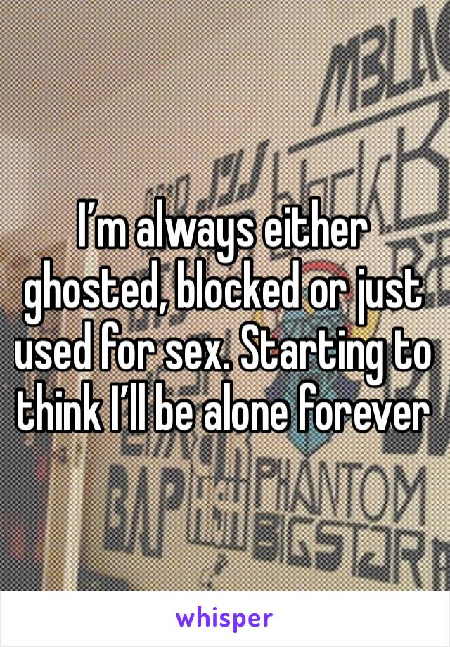 I’m always either ghosted, blocked or just used for sex. Starting to think I’ll be alone forever 
