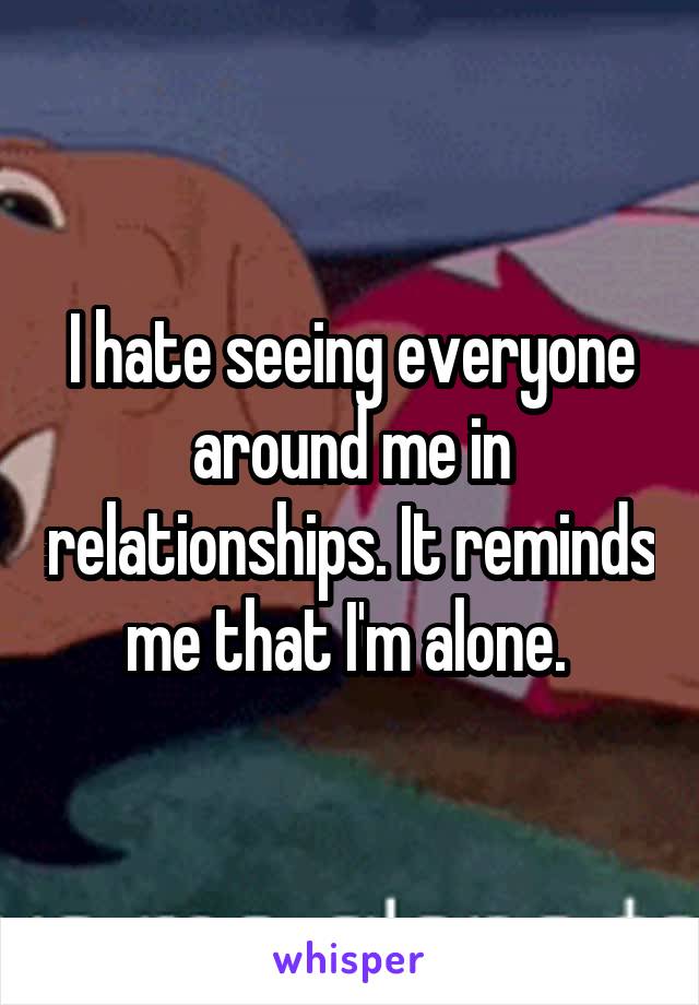 I hate seeing everyone around me in relationships. It reminds me that I'm alone. 