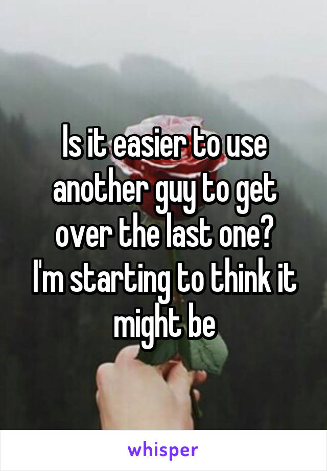 Is it easier to use another guy to get over the last one?
I'm starting to think it might be