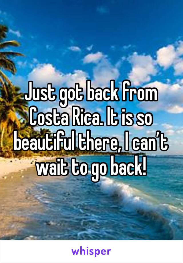 Just got back from Costa Rica. It is so beautiful there, I can’t wait to go back!