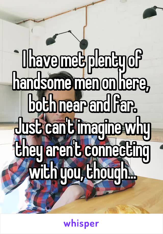 I have met plenty of handsome men on here, 
both near and far.
Just can't imagine why they aren't connecting with you, though...