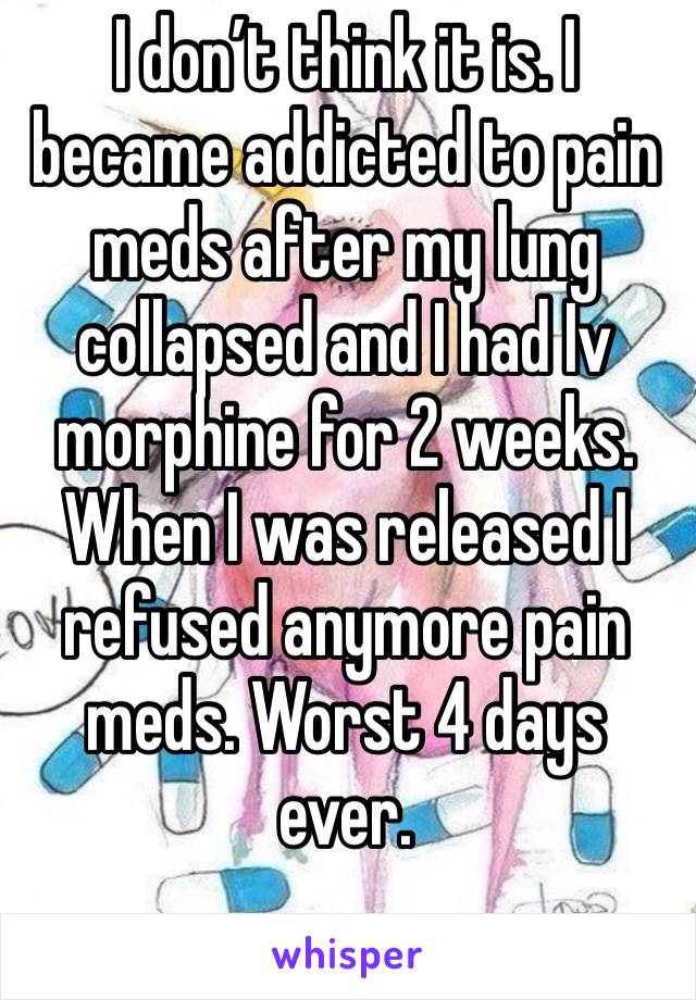I don’t think it is. I became addicted to pain meds after my lung collapsed and I had Iv morphine for 2 weeks. When I was released I refused anymore pain meds. Worst 4 days ever.